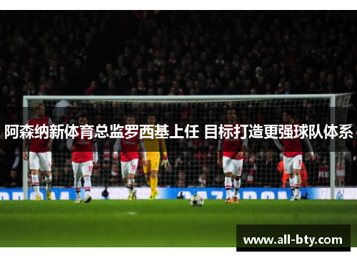 阿森纳新体育总监罗西基上任 目标打造更强球队体系
